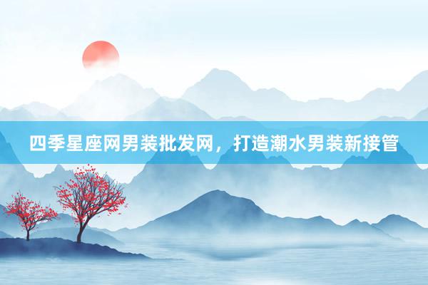 四季星座网男装批发网，打造潮水男装新接管