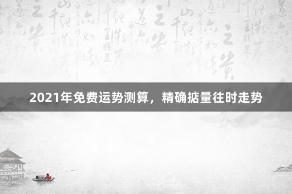 2021年免费运势测算，精确掂量往时走势