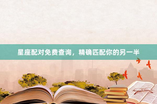 星座配对免费查询，精确匹配你的另一半