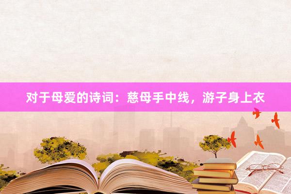 对于母爱的诗词：慈母手中线，游子身上衣