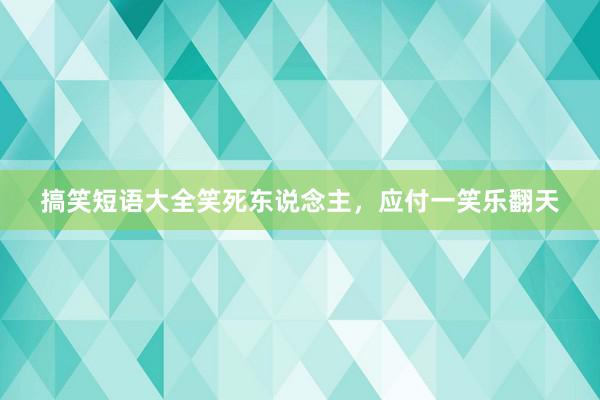 搞笑短语大全笑死东说念主，应付一笑乐翻天