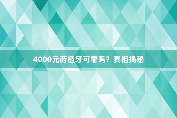 4000元莳植牙可靠吗？真相揭秘